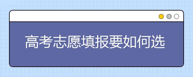 高考志愿填报要如何选择专业与学校