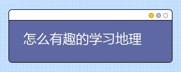 怎么有趣的学习地理