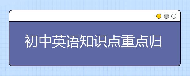 初中英語知識點(diǎn)重點(diǎn)歸納，初中英語怎么學(xué)