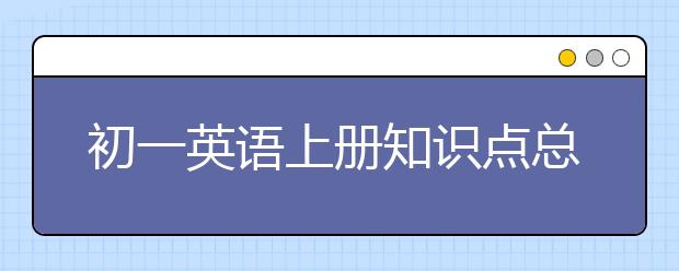 初一英语上册知识点总结，初一英语上册知识点汇总