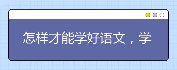 怎樣才能學(xué)好語文，學(xué)好語文的方法