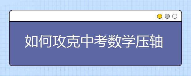 如何攻克中考数学压轴题