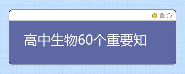 高中生物60个重要知识点总结，不得不看！