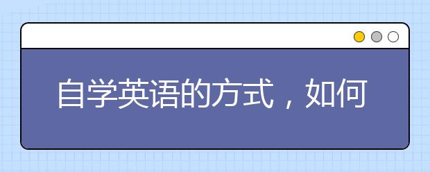 自学英语的方式，如何有效率地自学英语？