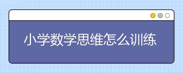 小学数学思维怎么训练，小学数学思维训练方法