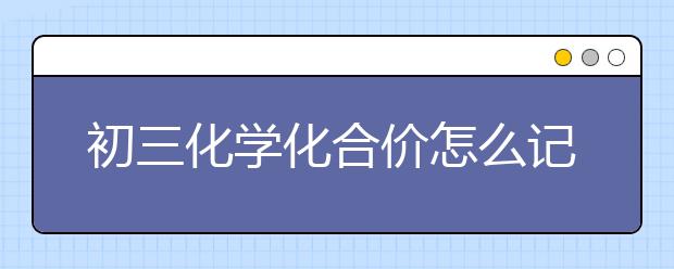 初三化学化合价怎么记忆，初三化学化合价记忆方法