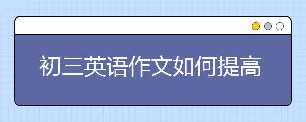 初三英语作文如何提高，初三英语作文指导