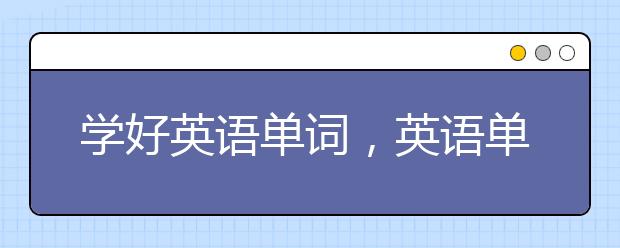 学好英语单词，英语单词速记技巧是什么？