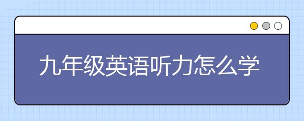 九年级英语听力怎么学，九年级英语听力如何提高