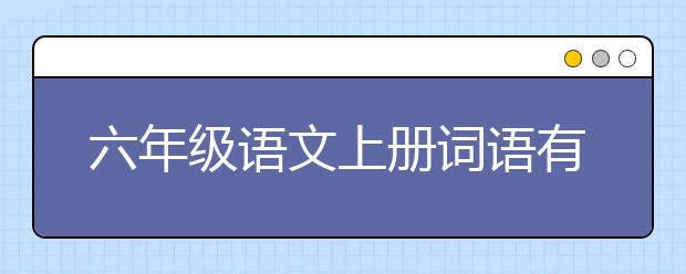 六年级语文上册词语有哪些，六年级语文上册词语汇总