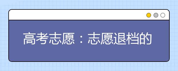 高考志愿：志愿退档的类型有哪些，退档后该怎么办