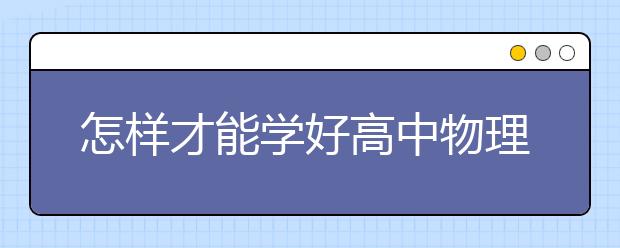 怎样才能学好高中物理，学好高中物理的方法