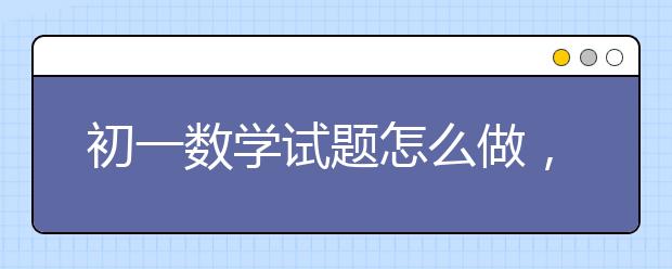 初一数学试题怎么做，初一数学试题答题技巧