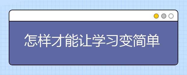 怎样才能让学习变简单，让学习减负！