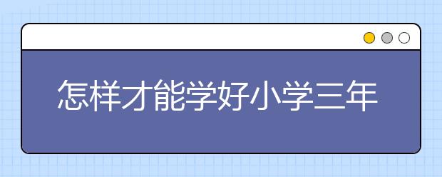 怎样才能学好小学三年级数学，如何学好小学三年级数学