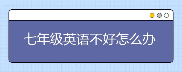 七年级英语不好怎么办，七年级英语怎么学