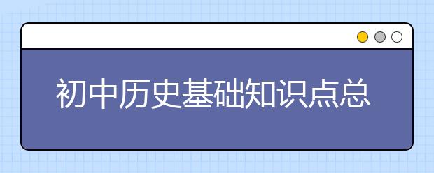 初中历史基础知识点总结！【完整版】