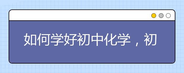 如何学好初中化学，初中化学怎么学