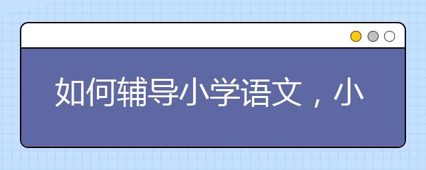 如何辅导小学语文，小学语文学习方法