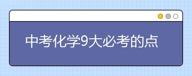 中考化学9大必考的点，教你怎么提高化学成绩