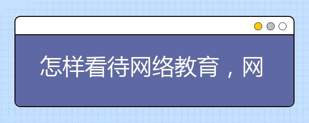 怎样看待网络教育，网络教育平台哪家好