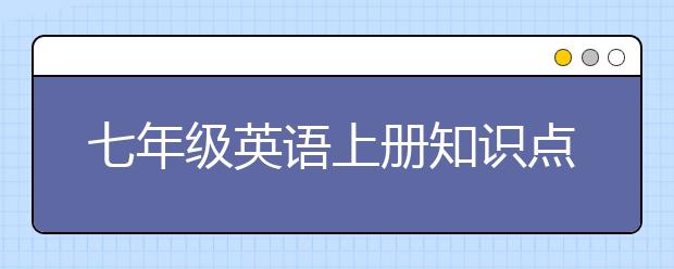 七年级英语上册知识点总结，七年级英语上册知识点整理