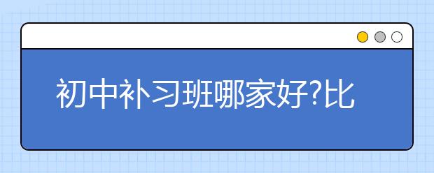 初中补习班哪家好?比较好的初中补习班