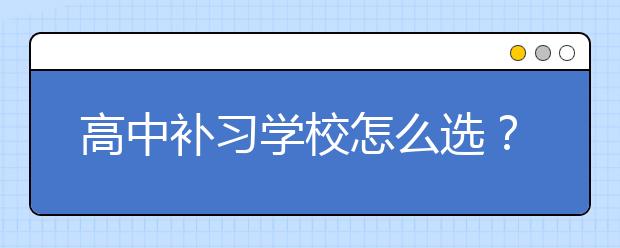 高中补习学校怎么选？比较好的高中补习学校