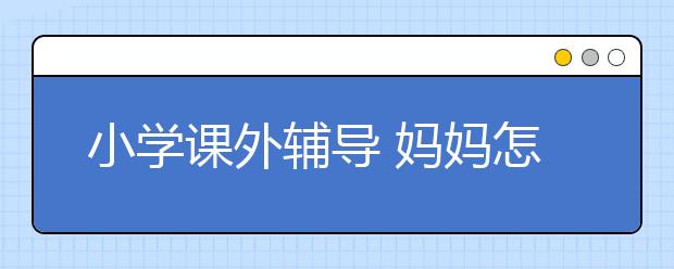 小学课外辅导 妈妈怎么辅导孩子