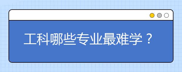 工科哪些专业最难学？就业前景怎么样？