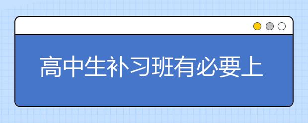 高中生补习班有必要上吗？高中生补习班怎么样？