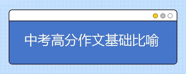 中考高分作文基础比喻句汇总【收藏】