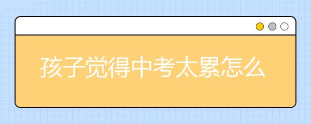 孩子觉得中考太累怎么办，转给决战中考的孩子看看！