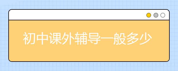 初中课外辅导一般多少钱？初中课外辅导收费