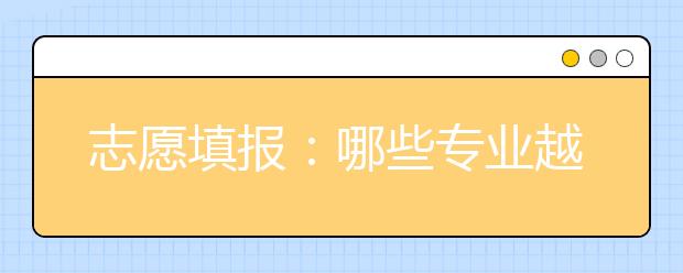 志愿填报：哪些专业越老越吃香，教你如何选专业