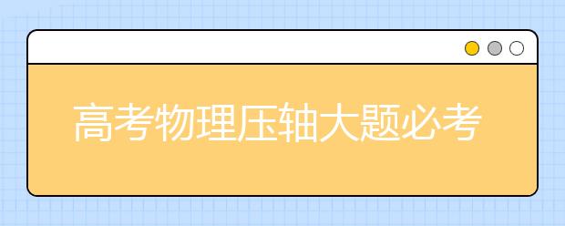 高考物理压轴大题必考题型总结【收藏】