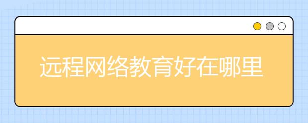 远程网络教育好在哪里 在线教育优势