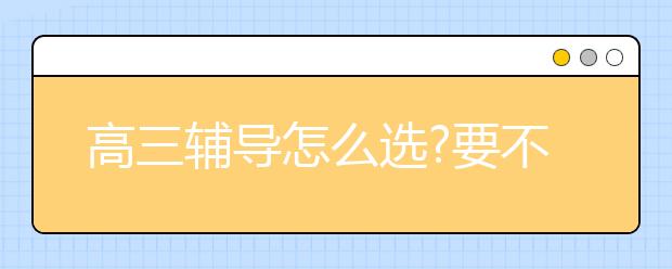 高三辅导怎么选?要不要上辅导班?