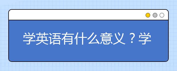 学英语有什么意义？学习英语的重要性