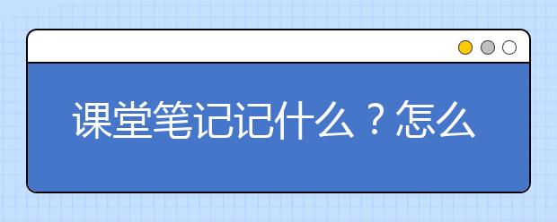 课堂笔记记什么？怎么记课堂笔记？