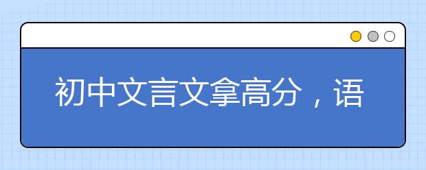 初中文言文拿高分，语文文言文翻译方法是什么？