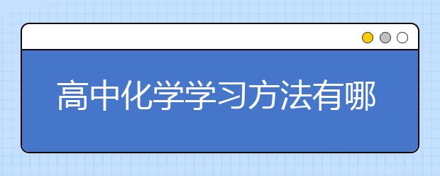 高中化学学习方法有哪些？高中生怎么才能学好化学？