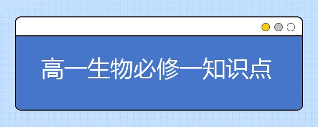 高一生物必修一知识点汇总，高一生物必修一知识点大全