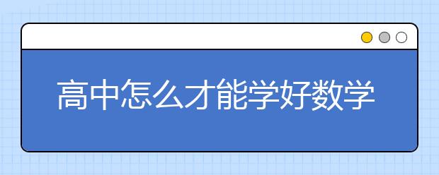 高中怎么才能学好数学？学好高中数学的学习方法