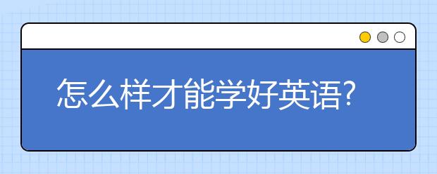 怎么样才能学好英语?英语怎么才能学好?