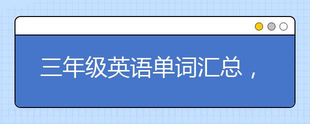 三年级英语单词汇总，小学三年级英语单词大全