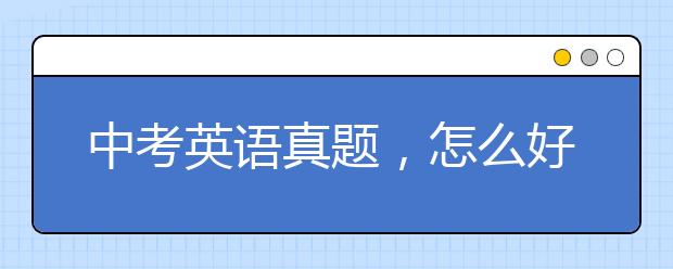 中考英语真题，怎么好好利用往年的英语真题？