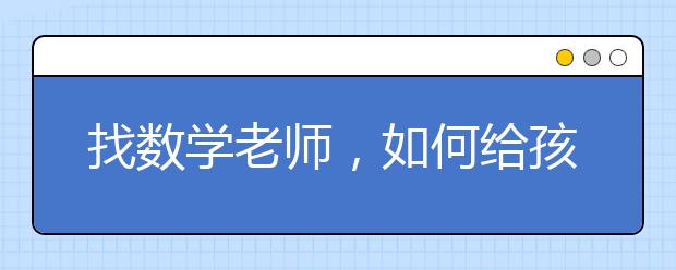 找数学老师，如何给孩子找合适的数学老师？