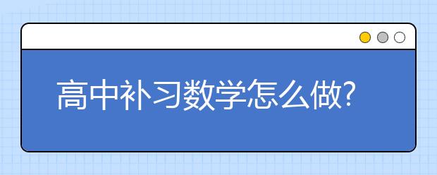 高中补习数学怎么做?怎么选补习班?