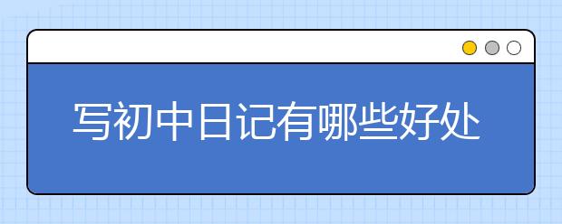 写初中日记有哪些好处？为什么要写初中日记？